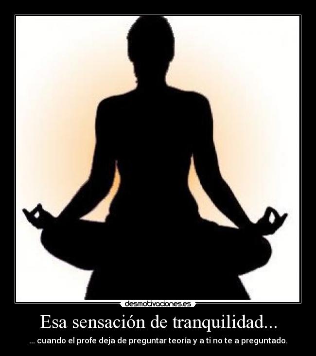 Esa sensación de tranquilidad... - ... cuando el profe deja de preguntar teoría y a ti no te a preguntado.