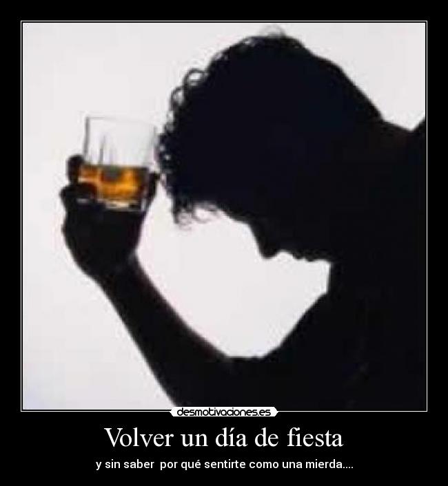 Volver un día de fiesta - y sin saber  por qué sentirte como una mierda....