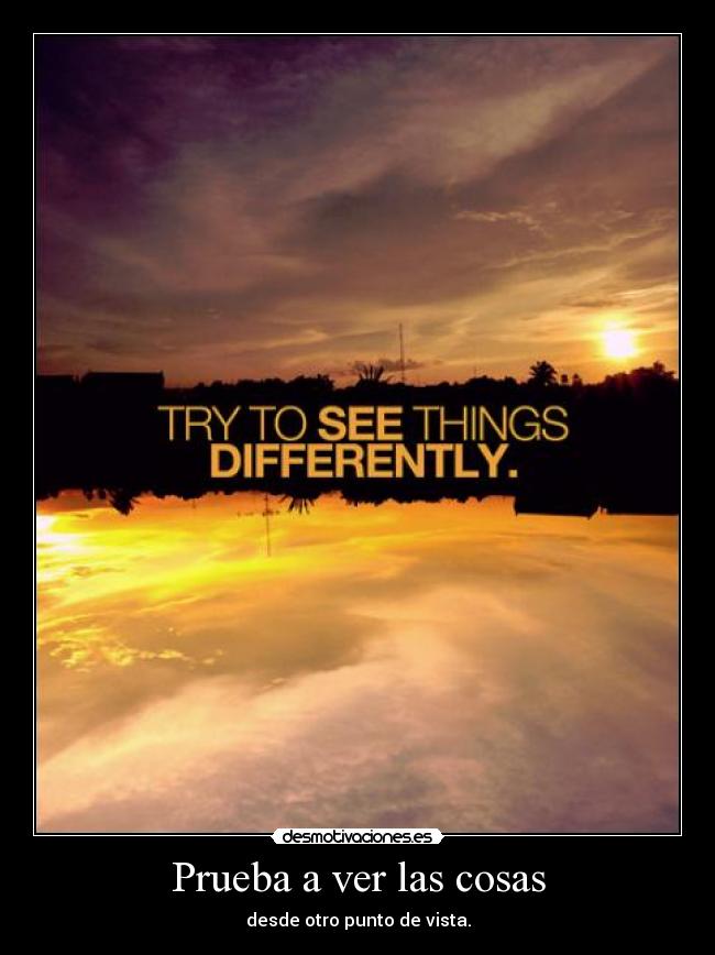 Prueba a ver las cosas - desde otro punto de vista.