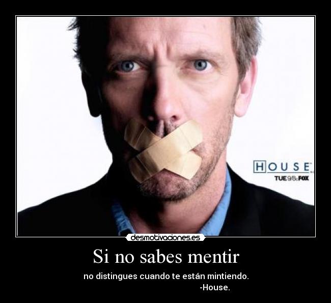 Si no sabes mentir - no distingues cuando te están mintiendo.
                                                -House.