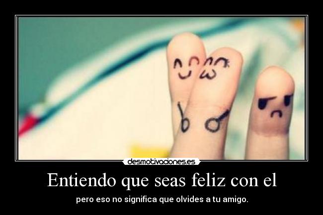 Entiendo que seas feliz con el - pero eso no significa que olvides a tu amigo.