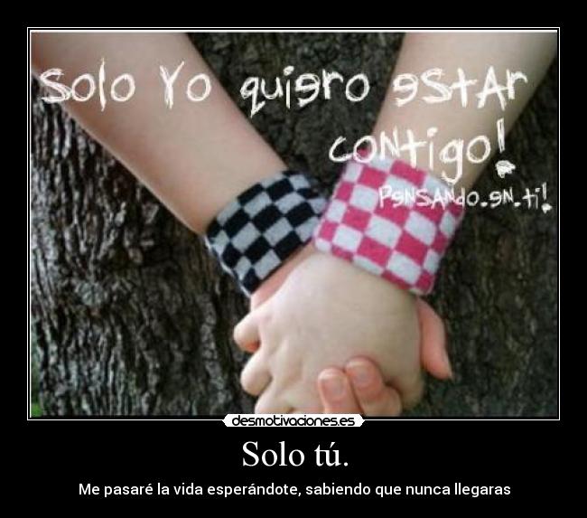Solo tú. - Me pasaré la vida esperándote, sabiendo que nunca llegaras