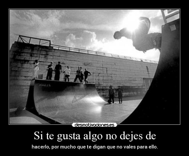 Si te gusta algo no dejes de - hacerlo, por mucho que te digan que no vales para ello.