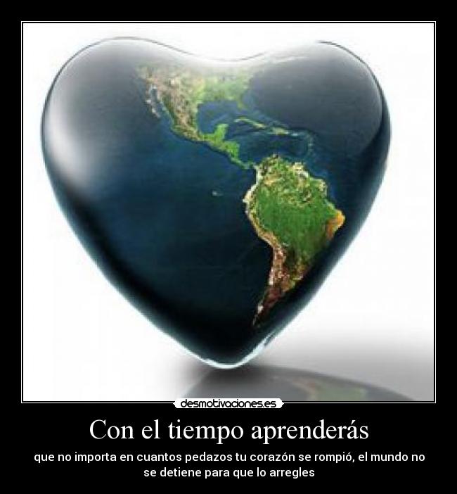Con el tiempo aprenderás - que no importa en cuantos pedazos tu corazón se rompió, el mundo no
se detiene para que lo arregles