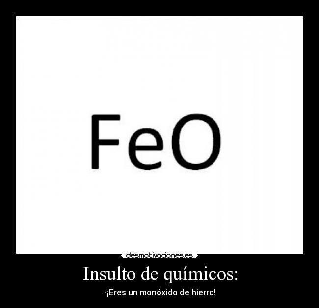 Insulto de químicos: - -¡Eres un monóxido de hierro!