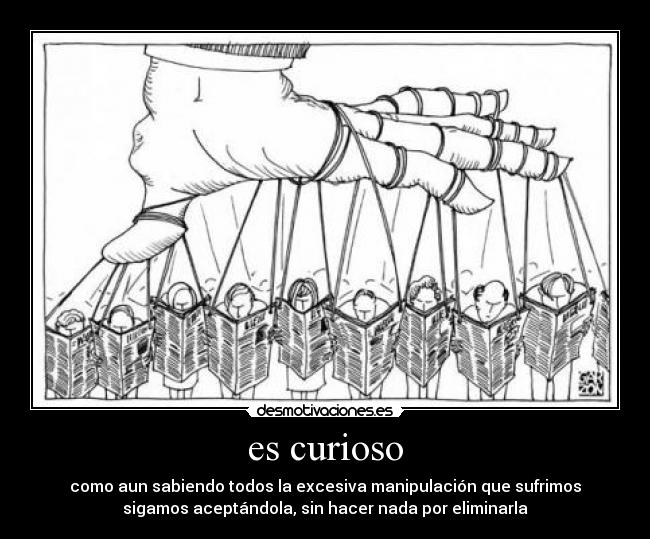 es curioso - como aun sabiendo todos la excesiva manipulación que sufrimos
sigamos aceptándola, sin hacer nada por eliminarla