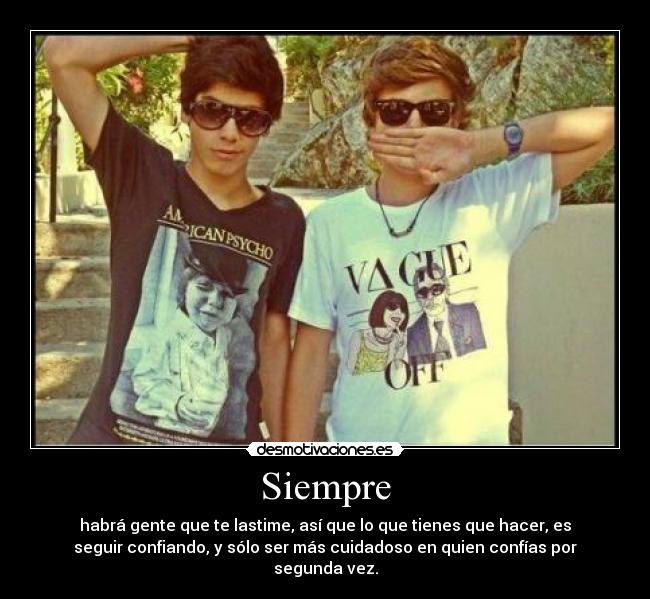 Siempre - habrá gente que te lastime, así que lo que tienes que hacer, es
seguir confiando, y sólo ser más cuidadoso en quien confías por
segunda vez.
