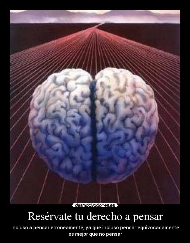 Resérvate tu derecho a pensar - incluso a pensar erróneamente, ya que incluso pensar equivocadamente
es mejor que no pensar
