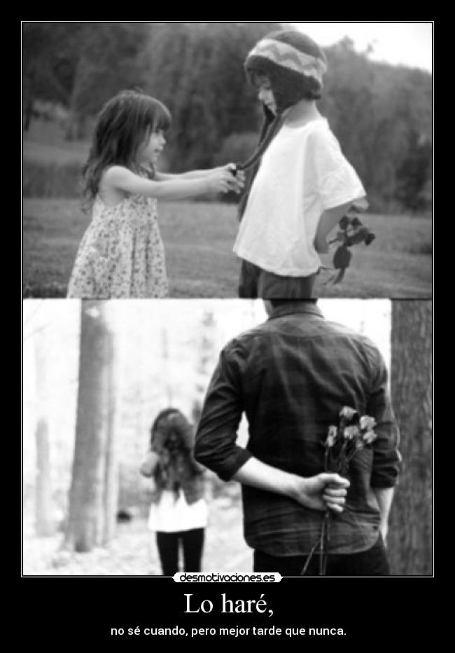 Lo haré, - no sé cuando, pero mejor tarde que nunca.