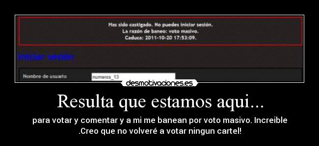 Resulta que estamos aqui... - para votar y comentar y a mi me banean por voto masivo. Increible
.Creo que no volveré a votar ningun cartel!