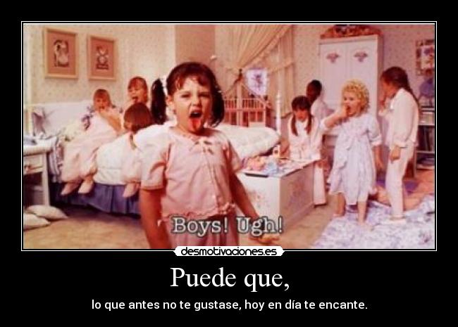 Puede que, - lo que antes no te gustase, hoy en día te encante.