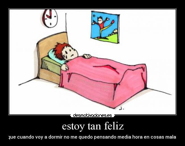 estoy tan feliz - que cuando voy a dormir no me quedo pensando media hora en cosas malas