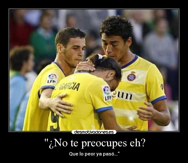 ¿No te preocupes eh? - Que lo peor ya pasó...