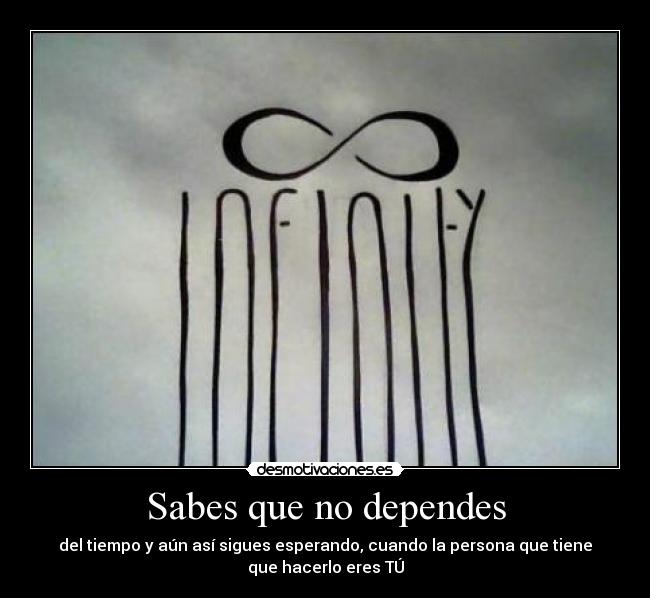 Sabes que no dependes - del tiempo y aún así sigues esperando, cuando la persona que tiene
que hacerlo eres TÚ