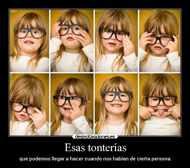 Esas tonterías - que podemos llegar a hacer cuando nos hablan de cierta persona.