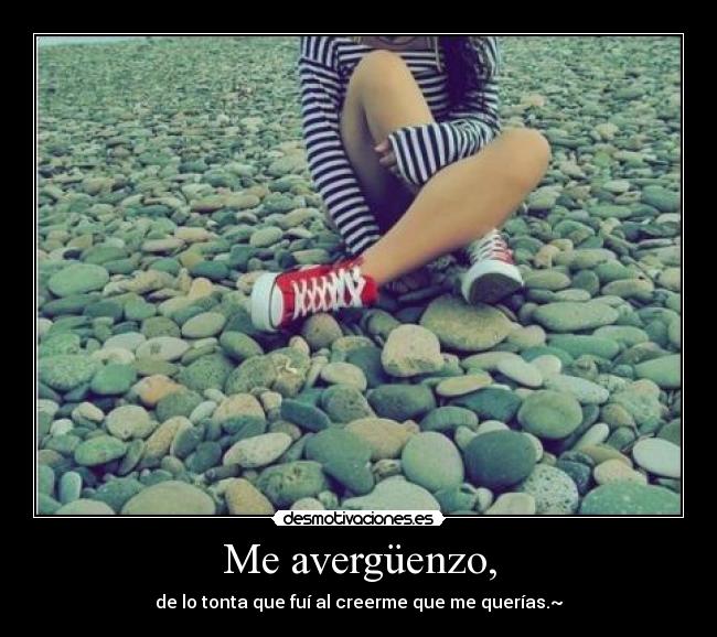 Me avergüenzo, - de lo tonta que fuí al creerme que me querías.~