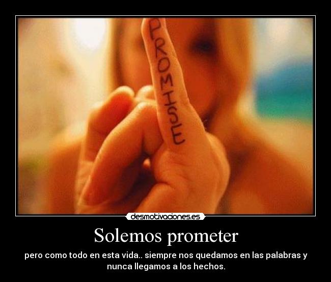Solemos prometer - pero como todo en esta vida.. siempre nos quedamos en las palabras y
nunca llegamos a los hechos.