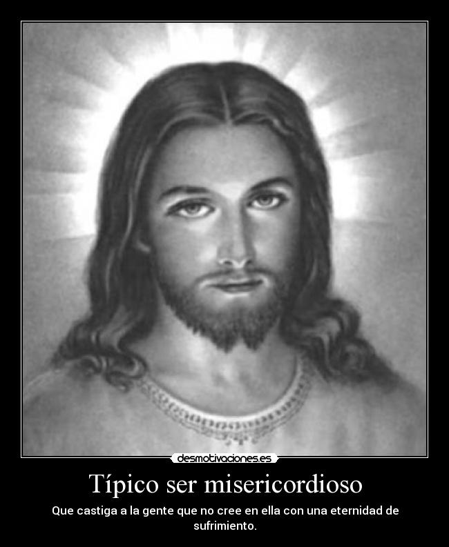 Típico ser misericordioso - Que castiga a la gente que no cree en ella con una eternidad de sufrimiento.