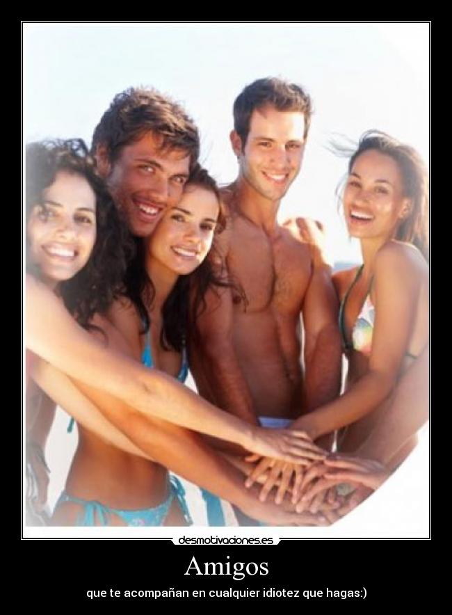 Amigos - que te acompañan en cualquier idiotez que hagas:)