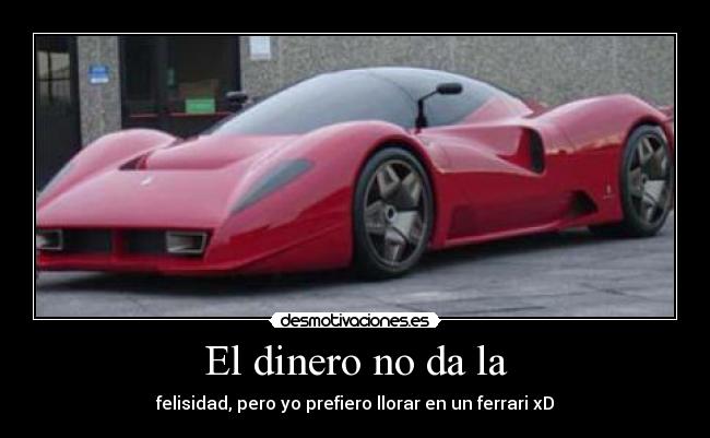 El dinero no da la - felisidad, pero yo prefiero llorar en un ferrari xD
