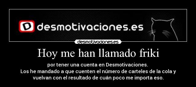 Hoy me han llamado friki - por tener una cuenta en Desmotivaciones.
Los he mandado a que cuenten el número de carteles de la cola y
vuelvan con el resultado de cuán poco me importa eso.