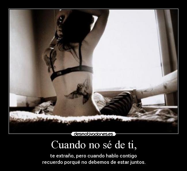Cuando no sé de ti, - te extraño, pero cuando hablo contigo
recuerdo porqué no debemos de estar juntos.
