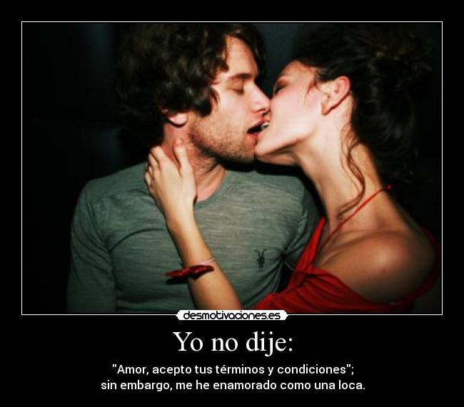 Yo no dije: - Amor, acepto tus términos y condiciones;
sin embargo, me he enamorado como una loca.