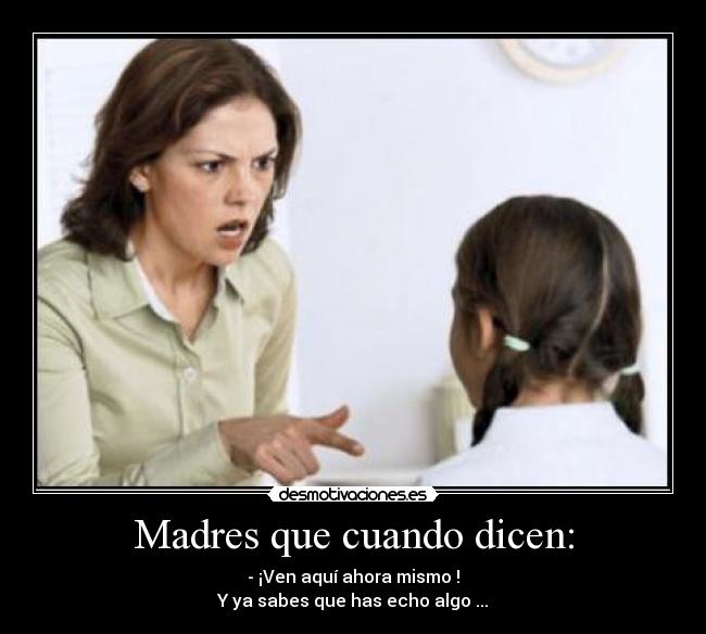 Madres que cuando dicen: - - ¡Ven aquí ahora mismo !
Y ya sabes que has echo algo ...