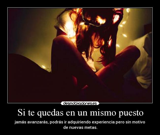 Si te quedas en un mismo puesto - jamás avanzarás, podrás ir adquiriendo experiencia pero sin motivo
de nuevas metas.