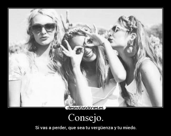 Consejo. - Si vas a perder, que sea tu vergüenza y tu miedo.