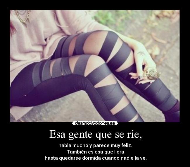 Esa gente que se ríe, - habla mucho y parece muy feliz.
También es esa que llora
hasta quedarse dormida cuando nadie la ve.