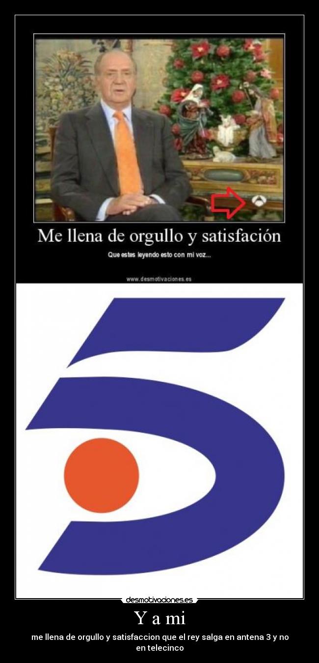 Y a mi - me llena de orgullo y satisfaccion que el rey salga en antena 3 y no en telecinco