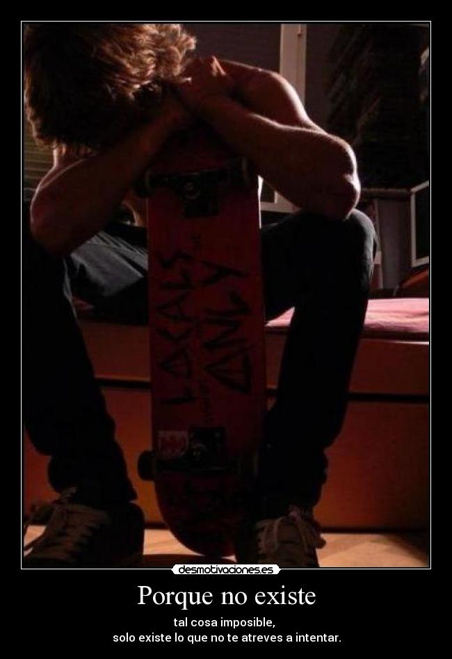 Porque no existe - tal cosa imposible,
solo existe lo que no te atreves a intentar.