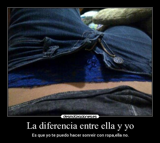 La diferencia entre ella y yo - Es que yo te puedo hacer sonreir con ropa,ella no.