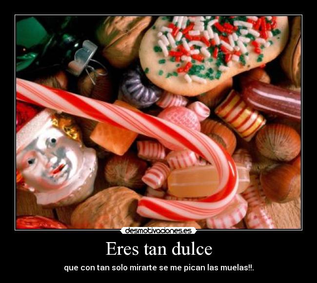 Eres tan dulce - que con tan solo mirarte se me pican las muelas!!.