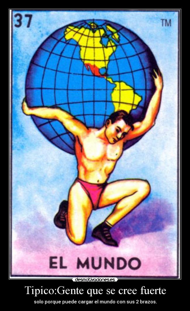 Tipico:Gente que se cree fuerte - solo porque puede cargar el mundo con sus 2 brazos.