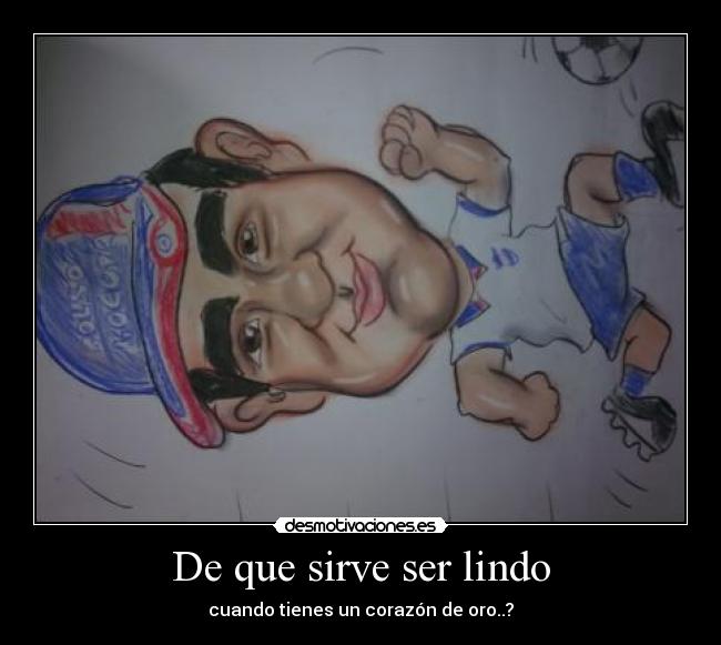 De que sirve ser lindo - cuando tienes un corazón de oro..?