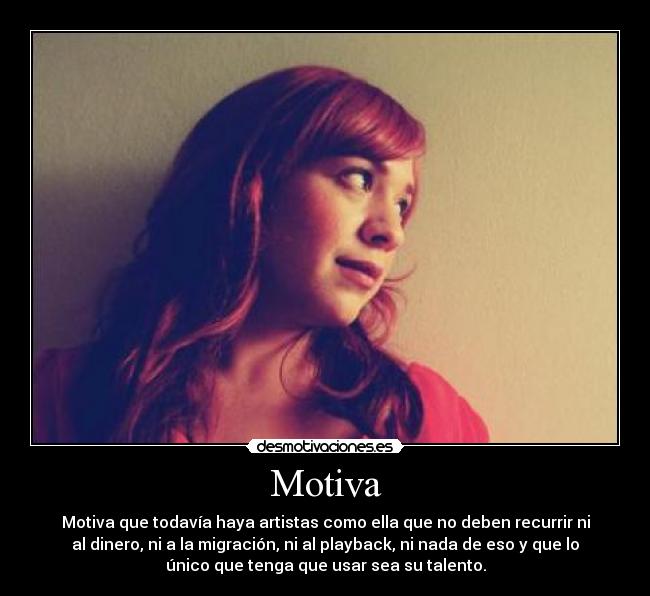 Motiva - Motiva que todavía haya artistas como ella que no deben recurrir ni
al dinero, ni a la migración, ni al playback, ni nada de eso y que lo
único que tenga que usar sea su talento.