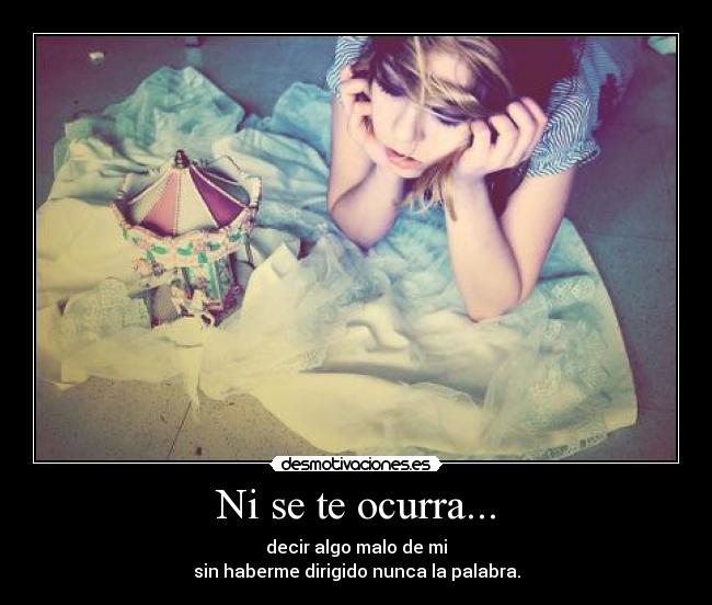 Ni se te ocurra... - decir algo malo de mi
sin haberme dirigido nunca la palabra.