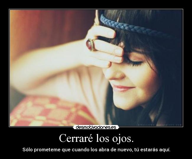 Cerraré los ojos. - Sólo prometeme que cuando los abra de nuevo, tú estarás aquí.