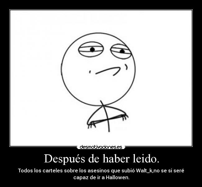 Después de haber leido. - Todos los carteles sobre los asesinos que subió Walt_k,no se si seré
capaz de ir a Hallowen.