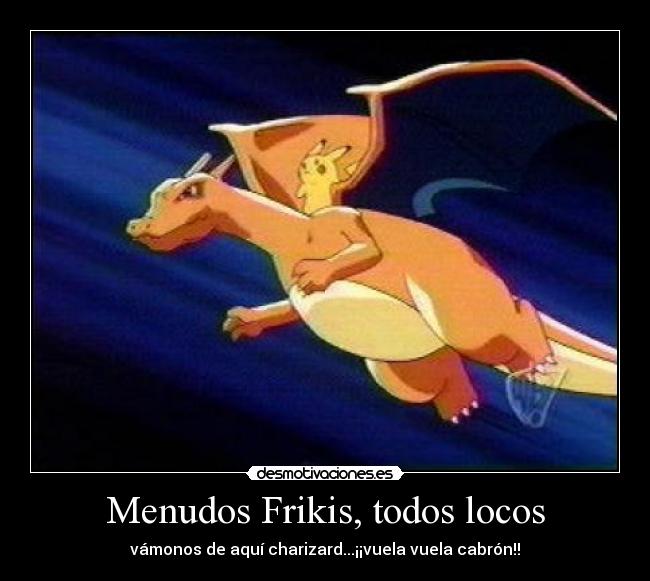Menudos Frikis, todos locos - vámonos de aquí charizard...¡¡vuela vuela cabrón!!