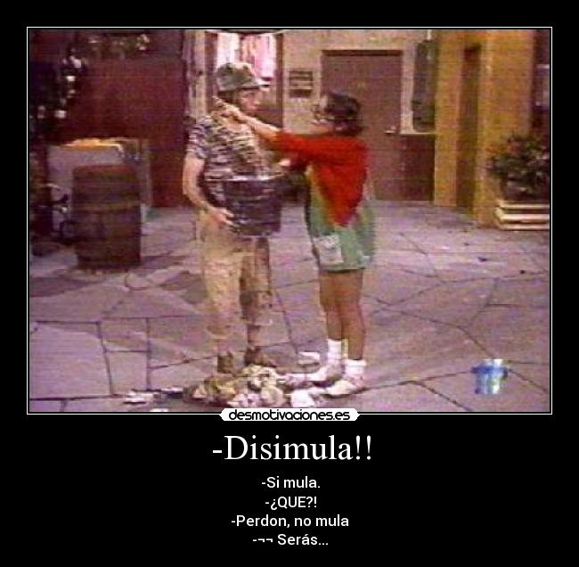 -Disimula!! - -Si mula.
-¿QUE?!
-Perdon, no mula
-¬¬ Serás...