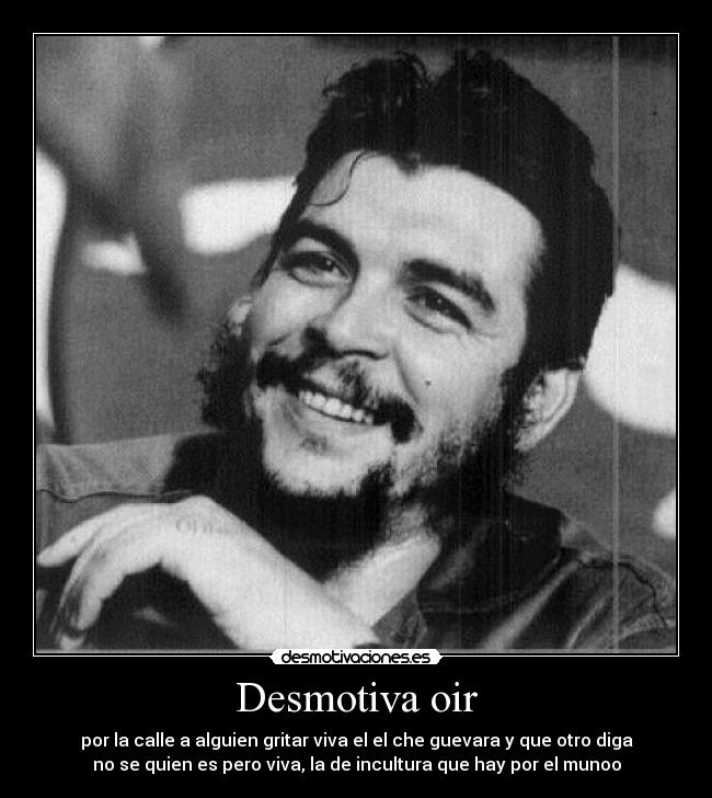 Desmotiva oir - por la calle a alguien gritar viva el el che guevara y que otro diga
no se quien es pero viva, la de incultura que hay por el munoo