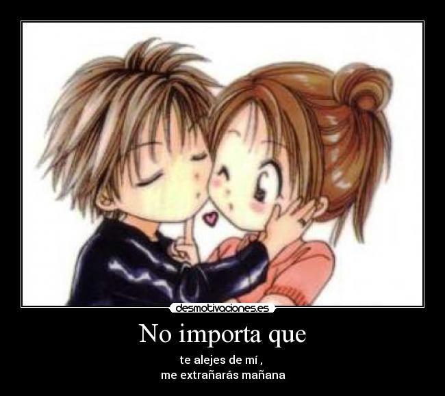 No importa que - te alejes de mí , 
me extrañarás mañana