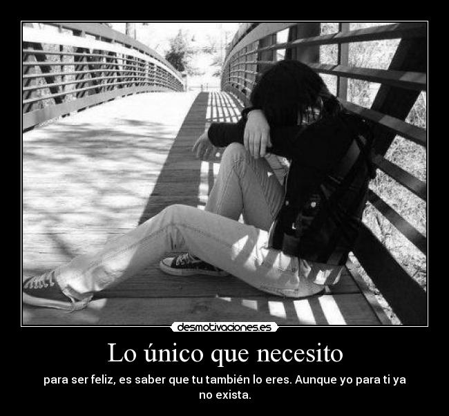 Lo único que necesito - para ser feliz, es saber que tu también lo eres. Aunque yo para ti ya no exista.