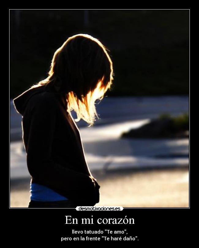 En mi corazón - llevo tatuado Te amo,
pero en la frente Te haré daño.