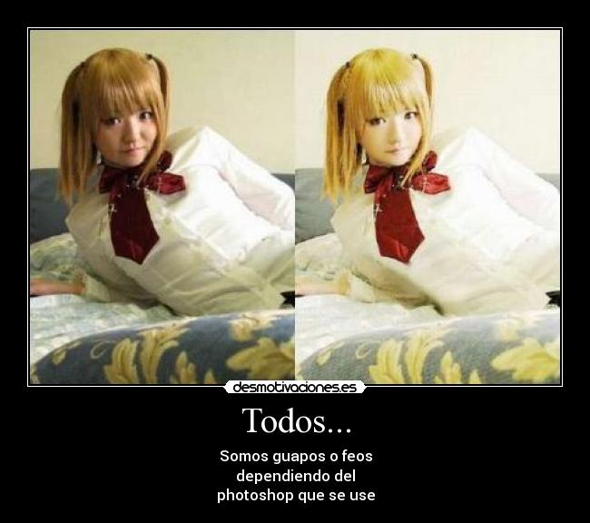 Todos... - Somos guapos o feos
dependiendo del
photoshop que se use