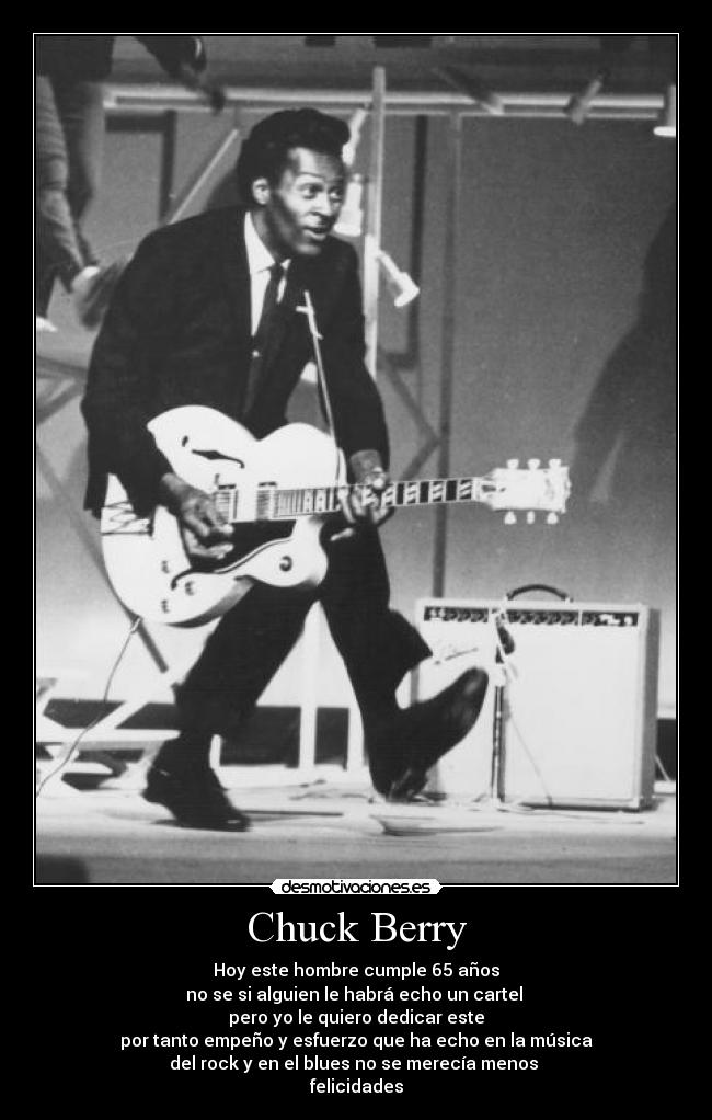 Chuck Berry - Hoy este hombre cumple 65 años
no se si alguien le habrá echo un cartel
pero yo le quiero dedicar este
por tanto empeño y esfuerzo que ha echo en la música
del rock y en el blues no se merecía menos
felicidades