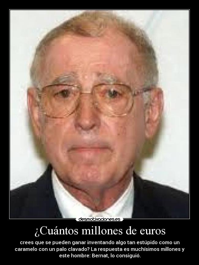 ¿Cuántos millones de euros - crees que se pueden ganar inventando algo tan estúpido como un
caramelo con un palo clavado? La respuesta es muchísimos millones y
este hombre: Bernat, lo consiguió.